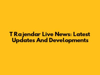T Rajendar Live News: Latest Updates And Developments