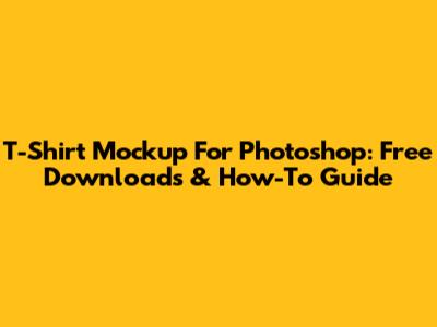 T-Shirt Mockup For Photoshop: Free Downloads & How-To Guide