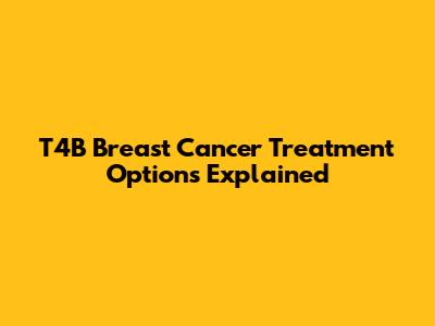 T4B Breast Cancer Treatment Options Explained