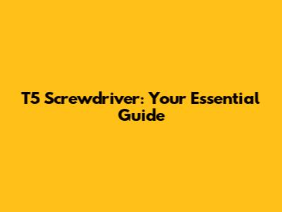 T5 Screwdriver: Your Essential Guide