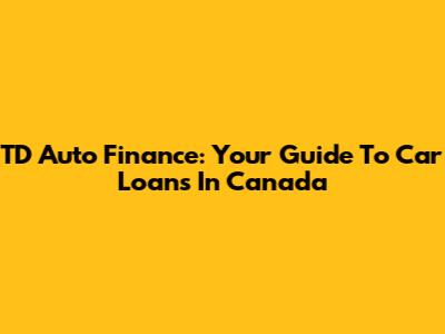 TD Auto Finance: Your Guide To Car Loans In Canada