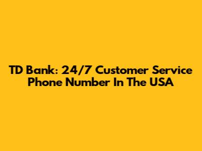TD Bank: 24/7 Customer Service Phone Number In The USA
