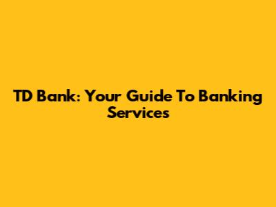 TD Bank: Your Guide To Banking Services