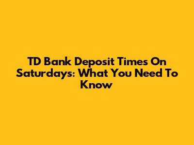 TD Bank Deposit Times On Saturdays: What You Need To Know