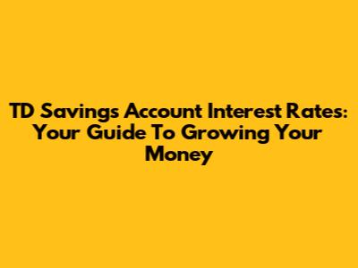 TD Savings Account Interest Rates: Your Guide To Growing Your Money