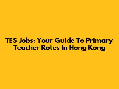 TES Jobs: Your Guide To Primary Teacher Roles In Hong Kong