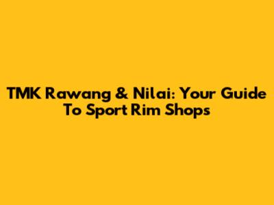 TMK Rawang & Nilai: Your Guide To Sport Rim Shops