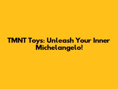 TMNT Toys: Unleash Your Inner Michelangelo!