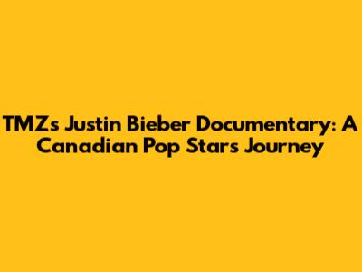 TMZ's Justin Bieber Documentary: A Canadian Pop Star's Journey