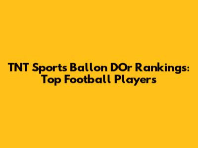 TNT Sports Ballon D'Or Rankings: Top Football Players
