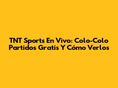 TNT Sports En Vivo: Colo-Colo Partidos Gratis Y Cómo Verlos