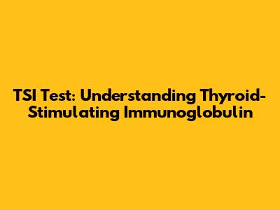 TSI Test: Understanding Thyroid-Stimulating Immunoglobulin