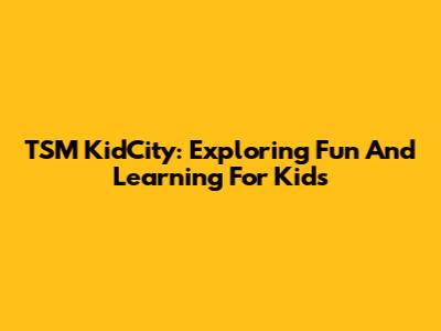 TSM KidCity: Exploring Fun And Learning For Kids