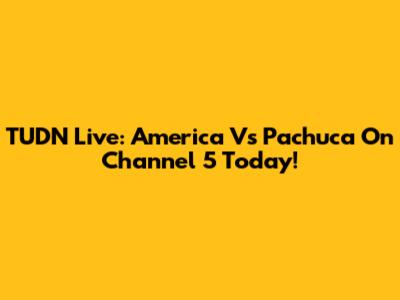 TUDN Live: America Vs Pachuca On Channel 5 Today!