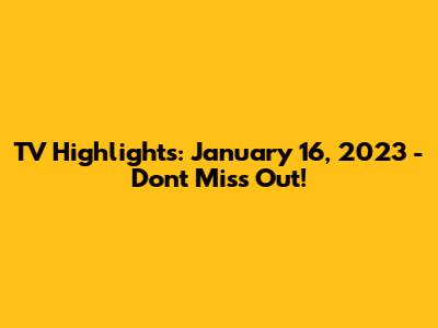 TV Highlights: January 16, 2023 - Don't Miss Out!