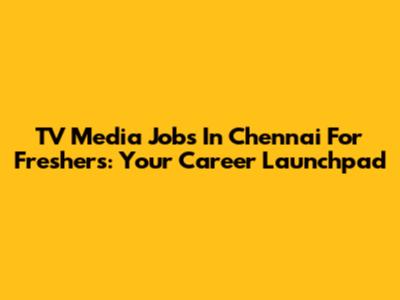 TV Media Jobs In Chennai For Freshers: Your Career Launchpad