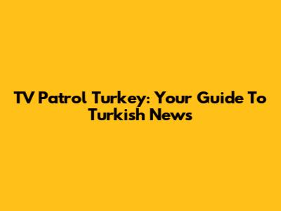 TV Patrol Turkey: Your Guide To Turkish News