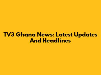TV3 Ghana News: Latest Updates And Headlines
