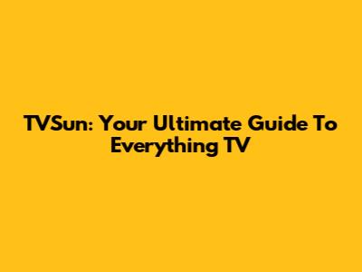 TVSun: Your Ultimate Guide To Everything TV