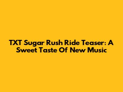 TXT Sugar Rush Ride Teaser: A Sweet Taste Of New Music