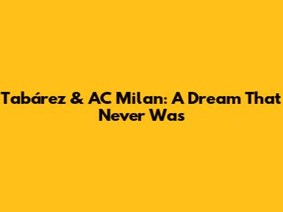 Tabárez & AC Milan: A Dream That Never Was