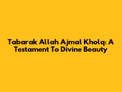 Tabarak Allah Ajmal Kholq: A Testament To Divine Beauty