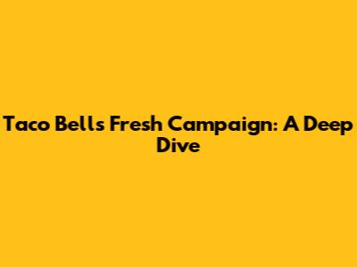 Taco Bell's Fresh Campaign: A Deep Dive