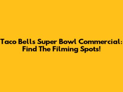 Taco Bell's Super Bowl Commercial: Find The Filming Spots!