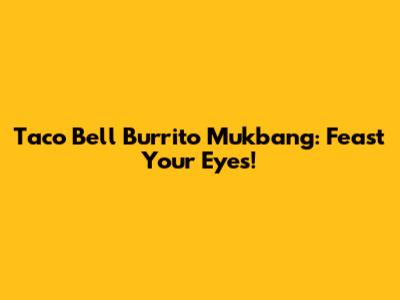 Taco Bell Burrito Mukbang: Feast Your Eyes!
