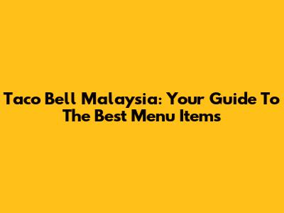 Taco Bell Malaysia: Your Guide To The Best Menu Items