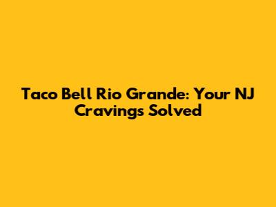 Taco Bell Rio Grande: Your NJ Cravings Solved