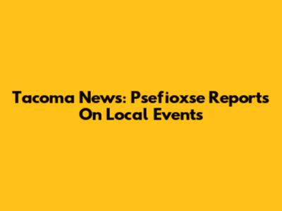 Tacoma News: Psefioxse Reports On Local Events