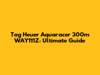 Tag Heuer Aquaracer 300m WAY111Z: Ultimate Guide