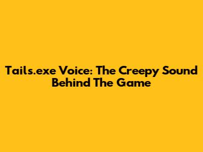 Tails.exe Voice: The Creepy Sound Behind The Game