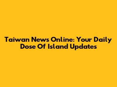 Taiwan News Online: Your Daily Dose Of Island Updates