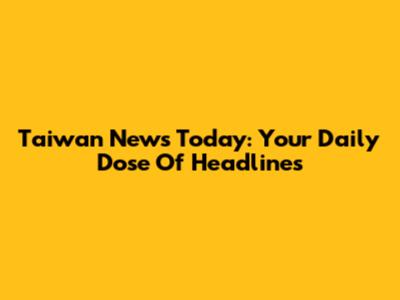 Taiwan News Today: Your Daily Dose Of Headlines