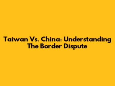 Taiwan Vs. China: Understanding The Border Dispute