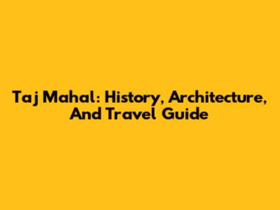 Taj Mahal: History, Architecture, And Travel Guide