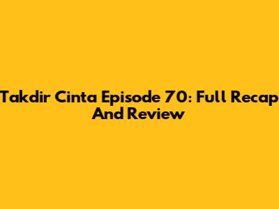 Takdir Cinta Episode 70: Full Recap And Review