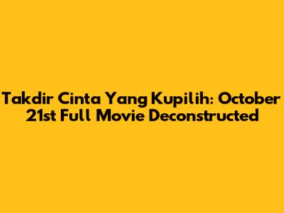 Takdir Cinta Yang Kupilih: October 21st Full Movie Deconstructed