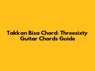 Takkan Bisa Chord: Threesixty Guitar Chords Guide