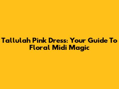 Tallulah Pink Dress: Your Guide To Floral Midi Magic
