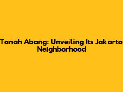 Tanah Abang: Unveiling Its Jakarta Neighborhood