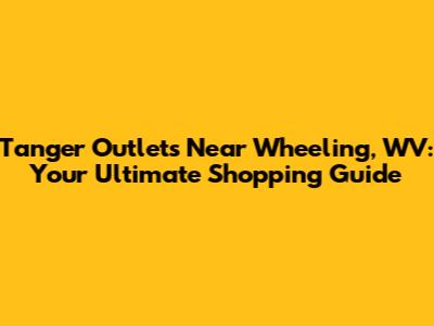 Tanger Outlets Near Wheeling, WV: Your Ultimate Shopping Guide