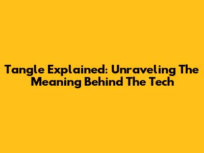 Tangle Explained: Unraveling The Meaning Behind The Tech