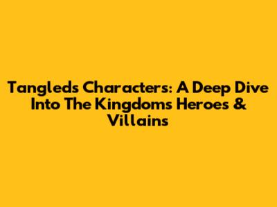 Tangled's Characters: A Deep Dive Into The Kingdom's Heroes & Villains