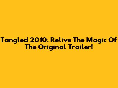 Tangled 2010: Relive The Magic Of The Original Trailer!