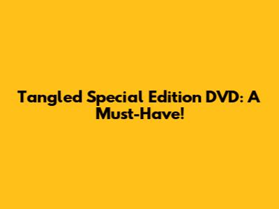 Tangled Special Edition DVD: A Must-Have!