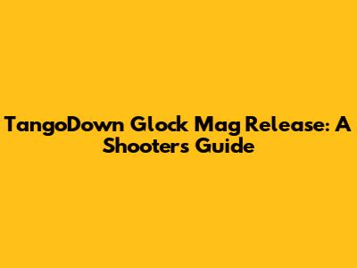 TangoDown Glock Mag Release: A Shooter's Guide