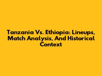 Tanzania Vs. Ethiopia: Lineups, Match Analysis, And Historical Context